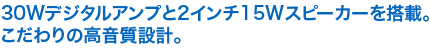 30Wデジタルアンプと2インチ15Wスピーカーを搭載。こだわりの高音質設計。