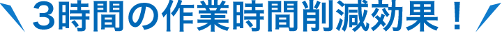 3時間の作業時間削減効果！